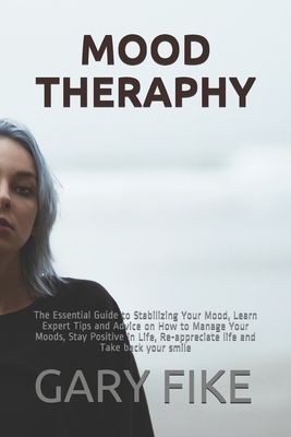 Mood Theraphy: The Essential Guide to Stabilizing Your Mood, Learn Expert Tips and Advice on How to Manage Your Moods, Stay Positive in Life, Re-appreciate life and Take back your smile