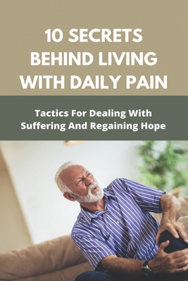 10 Secrets Behind Living With Daily Pain: Tactics /For Dealing With Suffering And/ Regaining Hope: Healing Book