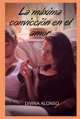 La máxima convicción en el amor: Aventuras y fantasías sexuales, recopilaciones de historias sexuales, recuerdos íntimos y eróticos, relatos sexuales para adultos, citas y placeres
