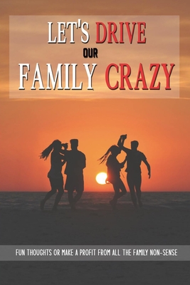 Let's Drive Our Family Crazy: Fun Thoughts Or Make A Profit From All The Family Non-Sense: Funny Books To Read