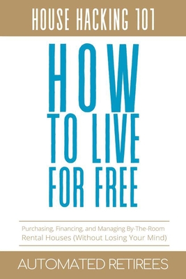 How to Live for Free - House Hacking 101: Purchasing, Financing, and Managing By-The-Room Rental Houses (Without Losing Your Mind)