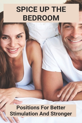Spice Up The Bedroom: Positions For Better Stimulation And Stronger: sex knowledge book