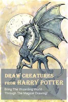 Draw Creatures From Harry Potter: Bring The Wizarding World Through The Magical Drawing!: Book Drawing For Beginners