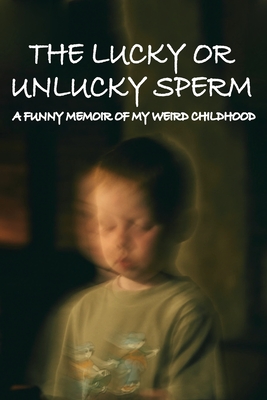 The Lucky Or Unlucky Sperm: A Funny Memoir Of My Weird Childhood: Funny Memoir Book