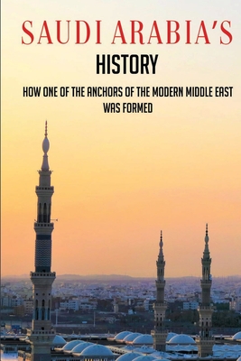 Saudi Arabia's History: How One Of The Anchors Of The Modern Middle East Was Formed: Simple History Of Saudi Arabia