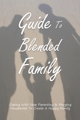 Guide To Blended Family: Coping With Step Parenting & Merging Households To Create A Happy Family: Relationship With Family Members