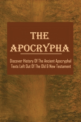 The Apocrypha: Discover History Of The Ancient Apocryphal Texts Left Out Of The Old & New Testament: Apocrypha New Testament