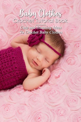 Baby Clothes Crochet Tutorial Book: Cute and Stunning Ideas To Crochet Baby Clothes: Mother's Day Gift 2021, Happy Mother's Day, Gift for Mom