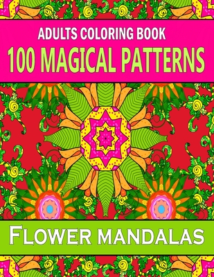 100 Magical Patterns Adult Coloring Book Flower mandalas: An Adult Coloring Book with Fun, Easy, and Relaxing Coloring Pages, With Stress Relieving Amazing Designs for Adults