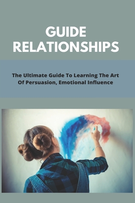 Guide Relationships: The Ultimate Guide To Learning The Art Of Persuasion, Emotional Influence: Guide Relationship Books