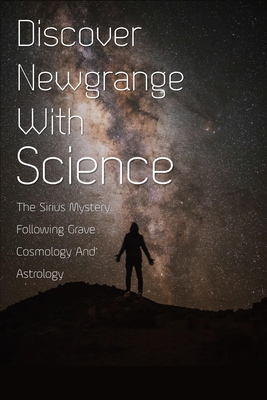 Discover Newgrange With Science: The Sirius Mystery Following Grave Cosmology And Astrology: Cracking The Newgrange Code