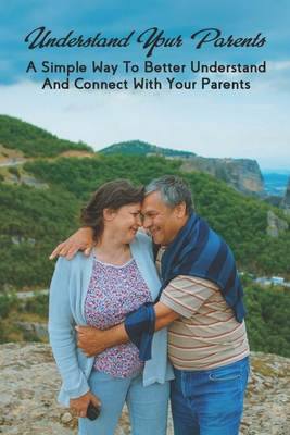 Understand Your Parents: A Simple Way To Better Understand And Connect With Your Parents: Parent Child Relationship Books