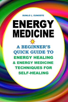 Energy Medicine: A Beginner’s Quick Guide to Energy Healing and Energy Medicine Techniques for Self-Healing