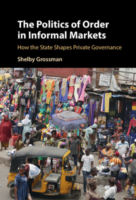 The Politics of Order in Informal Markets: How the State Shapes Private Governance (Cambridge Studies in Economics, Choice, and Society)