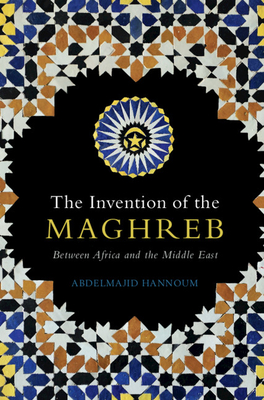 The Invention of the Maghreb: Between Africa and the Middle East (Hardcover)