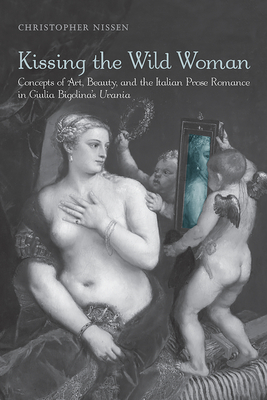 Kissing the Wild Woman: Concepts of Art, Beauty, and the Italian Prose Romance in Giulia Bigolina's Urania (Toronto Italian Studies)