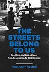 The Streets Belong to Us: Sex, Race, and Police Power from Segregation to Gentrification (Justice, Power, and Politics)