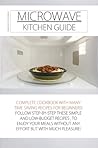 Microwave Kitchen Guide: Complete Cookbook with Many Time Saving Recipes for Beginners! Follow Step-By-Step These Simple and Low-Budget Recipes, to ... Much Pleasure (How to Cook with Microwave)