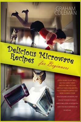 Delicious Microwave Recipes for Beginners: If You Desire to Eat Well, But You Don't Have Enough Time to Cook Difficilt and Long Recipes, This Cookbook ... Plan, Although You Don't Have Much Experien
