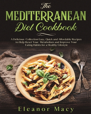 The Mediterranean Diet Cookbook: A Delicious Collection Easy, Quick and Affordable Recipes to Help Reset Your Metabolism and Improve Your Eating Habits for a Healthy Lifestyle