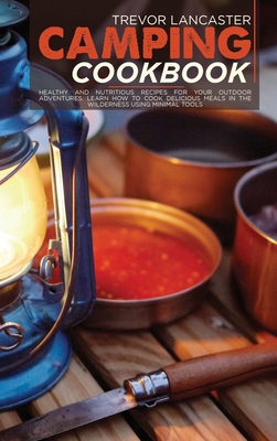 Camping Cookbook: Healthy and Nutritious Recipes for Your Outdoor Adventures. Learn How to Cook Delicious Meals in The Wilderness Using Minimal Tools