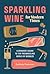 Sparkling Wine for Modern Times: A Drinker's Guide to the Freewheeling World of Bubbles
