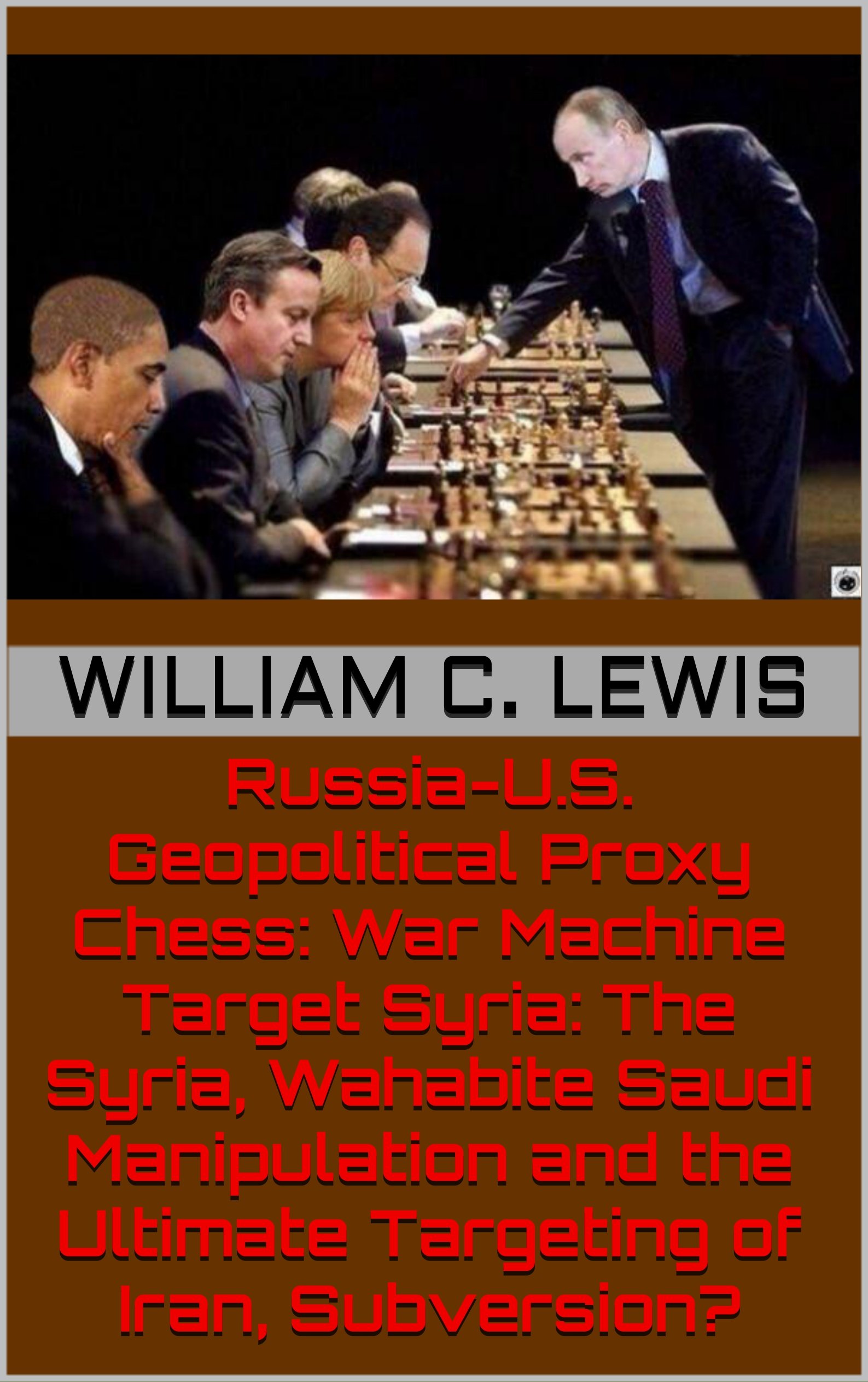 Russia-U.S. Geopolitical Proxy Chess: War Machine Target Syria: The Syria, Wahabbite Saudi Manipulation and the Ultimate Targeting of Iran, subversion? (Russia-Syria-Ukraine Series Book 13)