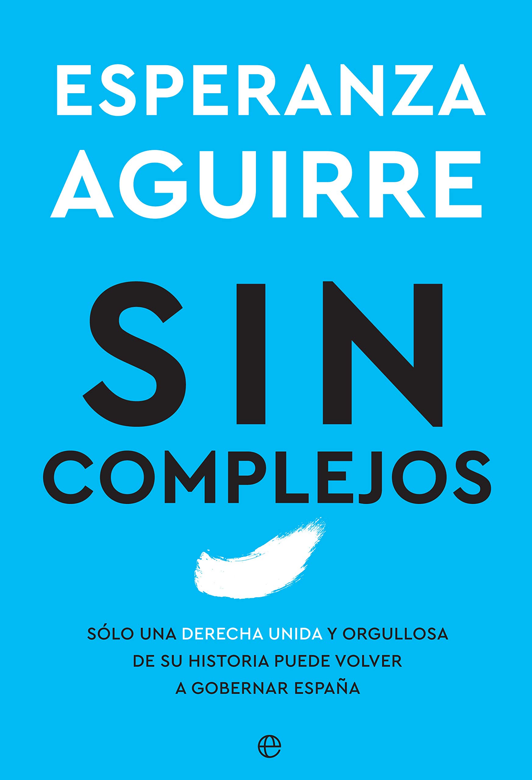 Sin complejos: Solo una derecha unida y orgullosa de su historia puede volver a gobernar España (Spanish Edition)