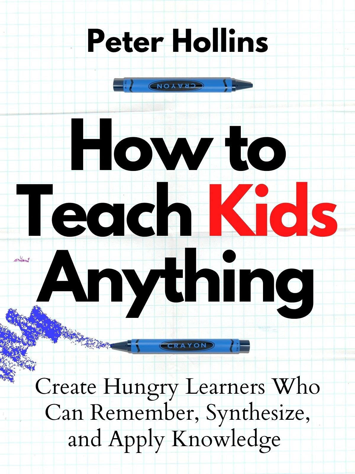 How to Teach Kids Anything: Create Hungry Learners Who can Remember, Synthesize, and Apply Knowledge (Learning how to Learn Book 19)