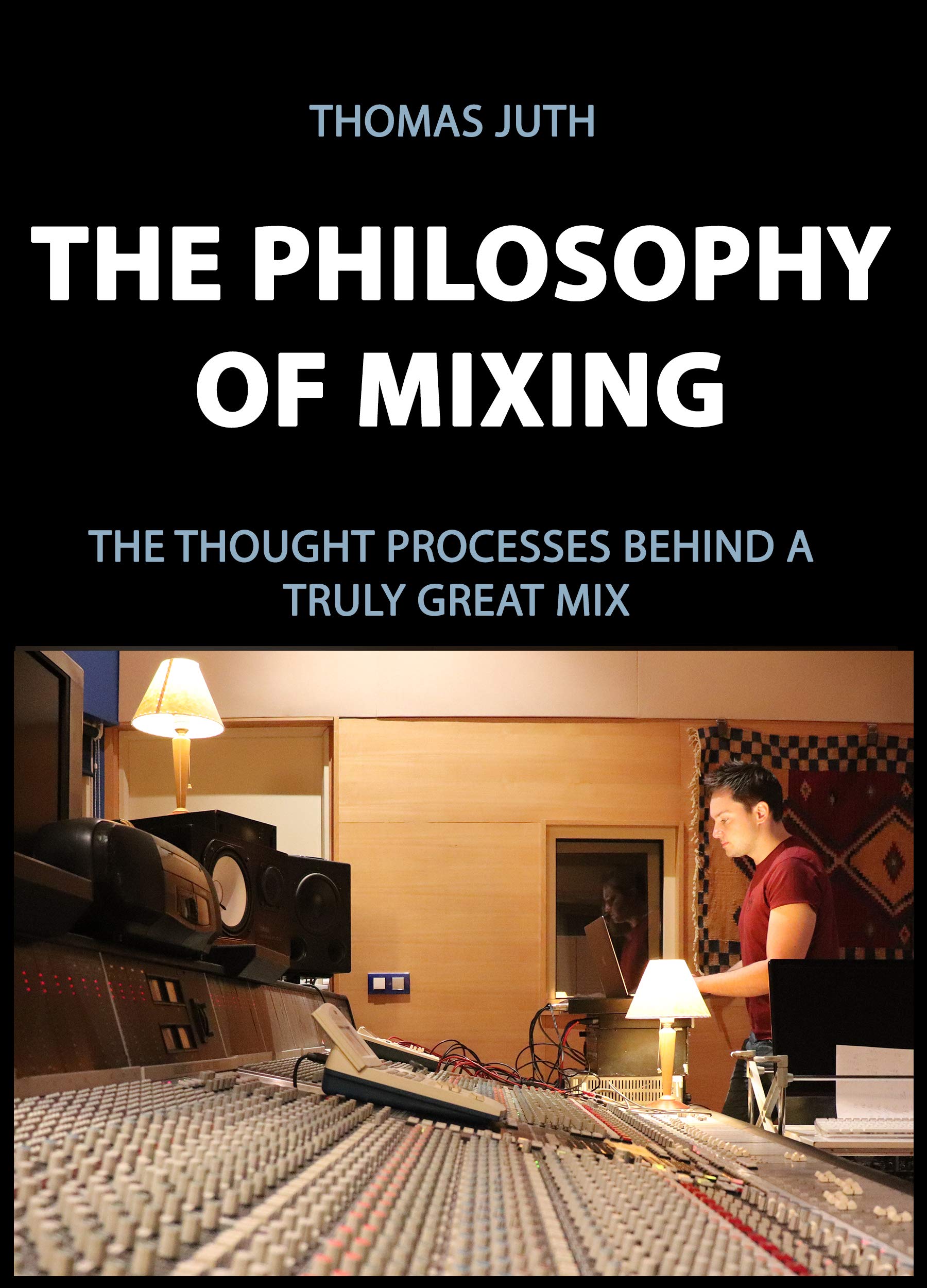 Mixing Philosophy: The Mindsets Behind a Great Mix (The Art Of Mixing Book 4)