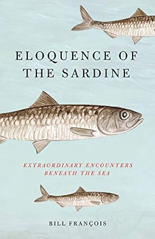 Eloquence Of The Sardine Extraordinary Encounters Beneath The Sea By Bill Francois