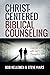 Christ-Centered Biblical Counseling: Changing Lives with God's Changeless Truth