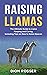 Raising Llamas: The Ultimate Guide to Llama Keeping and Caring, Including Tips on How to Raise Alpacas