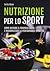 Nutrizione per lo sport. Come nutrire il proprio corpo e massimizzare la performance sportiva.