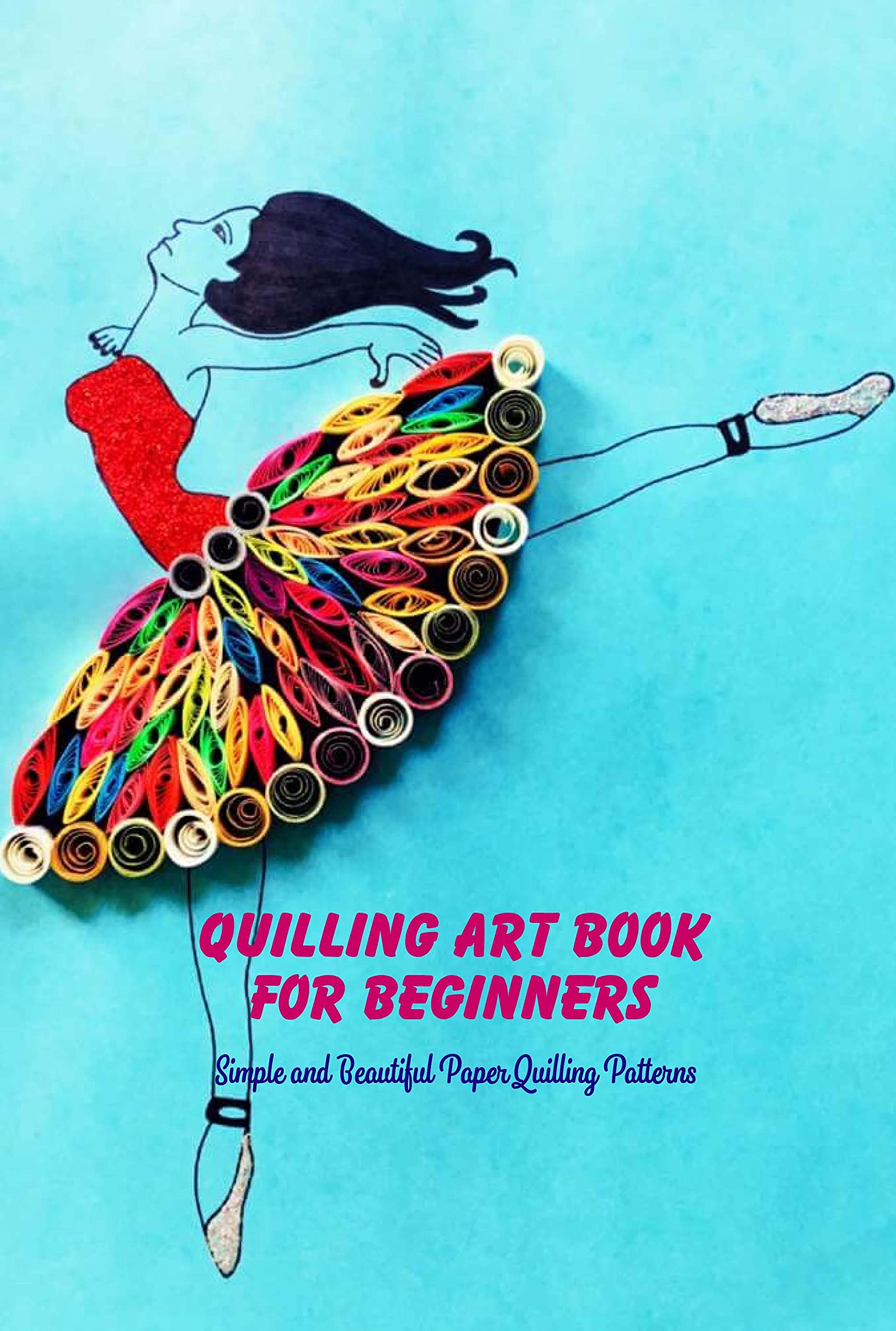 Quilling Art Book For Beginners: Simple and Beautiful Paper Quilling Patterns: Quilling Ideas For Beginners (Kindle Edition)