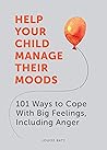 Help Your Child Manage Their Moods: 101 Ways to Cope With Big Feelings, Including Anger