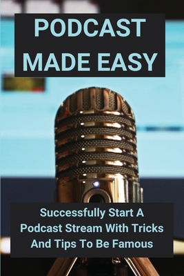 Podcast Made Easy: Successfully Start A Podcast Stream With Tricks And Tips To Be Famous: How To Start A Podcast On Spotify