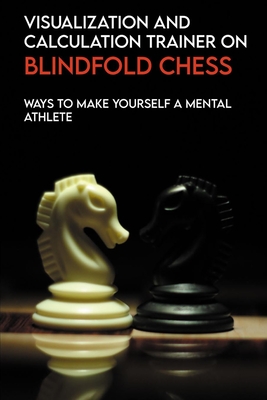 Visualization And Calculation Trainer On Blindfold Chess: Ways To Make Yourself A Mental Athlete: Chess Tactics