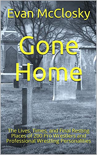 Gone Home: The Lives, Times, and Final Resting Places of 200 Pro Wrestlers and Professional Wrestling Personalities