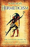 Hermeticism: The Ultimate Guide to Understanding the Hermetica, Kybalion, and Hermetic Principles (Spiritual Philosophies)