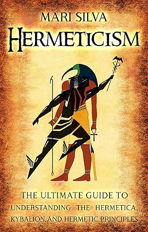 Hermeticism: The Ultimate Guide to Understanding the Hermetica, Kybalion, and Hermetic Principles (Spiritual Philosophies)