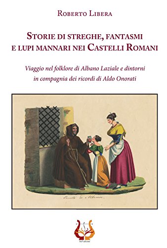 Storie di streghe, fantasmi e lupi mannari nei Castelli Romani. Viaggio nel folklore di Albano Laziale e dintorni in compagnia dei ricordi di Aldo Onorati