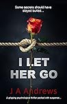 I Let Her Go by J.A.   Andrews