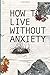 How to live without Anxiety: How to don't panic and overcome panic attacks.