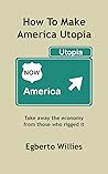 How to make America Utopia: Take away the economy from those who rigged it (Our Politics Made Easy & Ready For Action)