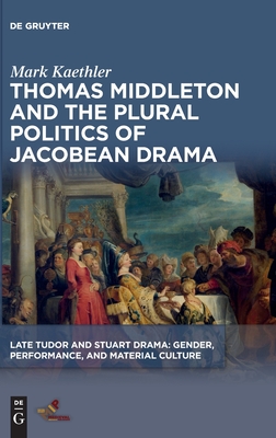 Thomas Middleton and the Plural Politics of Jacobean Drama (Late Tudor and Stuart Drama)