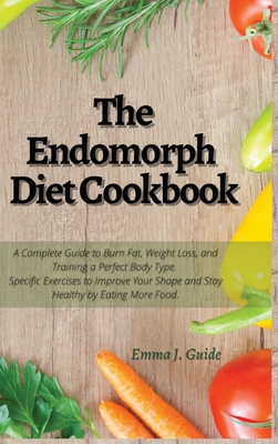 The Endomorph Diet Cookbook: A Complete Guide to Burn Fat, Weight Loss, and Training a Perfect Body Type. Specific Exercises to Improve Your Shape and Stay Healthy by Eating More Food