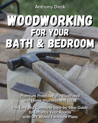 Woodworking for Your Bathroom and Bedroom: Premium Projects Fully Illustrated and Home Improvement Ideas, The Easy and Complete Step-by-Step Guide to Enhance Your Rooms with DIY Wood Furniture Plans