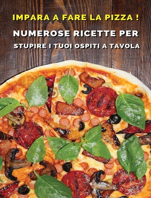 Impara a Fare La Pizza - Cookbook Di Cucina Per Chi AMA Il Cibo Italiano: Numerose Ricette Per Stupire i Tuoi Ospiti a Tavola - Hardback Version - Italian Language Edition (Italian Edition)