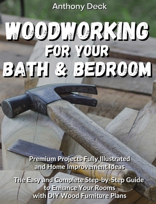 Woodworking for Your Bathroom and Bedroom: Premium Projects Fully Illustrated and Home Improvement Ideas, The Easy and Complete Step-by-Step Guide to Enhance Your Rooms with DIY Wood Furniture Plans